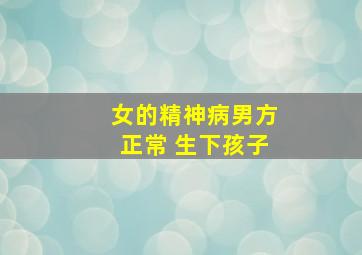 女的精神病男方正常 生下孩子